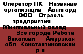 Оператор ПК › Название организации ­ Авангард, ООО › Отрасль предприятия ­ BTL › Минимальный оклад ­ 30 000 - Все города Работа » Вакансии   . Амурская обл.,Константиновский р-н